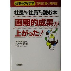 画期的成果が上がった！ 社長から社員まで読む本 仕事のアイデア百戦百勝の実例版！/さとう秀徳(著者)