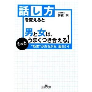 話し方を変えると男と女は、もっとうまくつき合える！ “効果”があるから、面白い！ 王様文庫/伊東明【著】